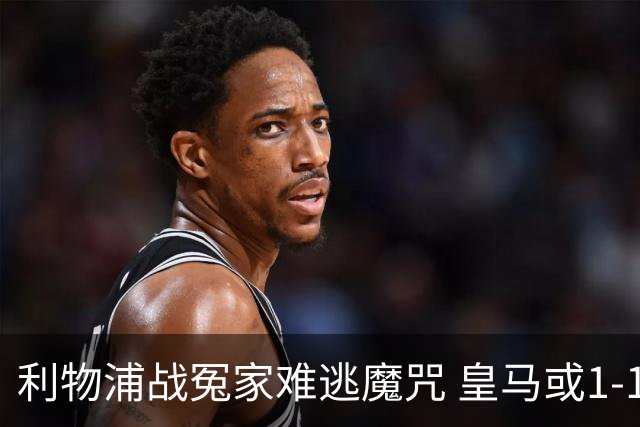 利物浦战冤家难逃魔咒 皇马或1-1战平延续悬念
