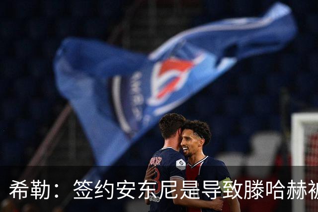 希勒：签约安东尼是导致滕哈赫被解雇的原因之一
