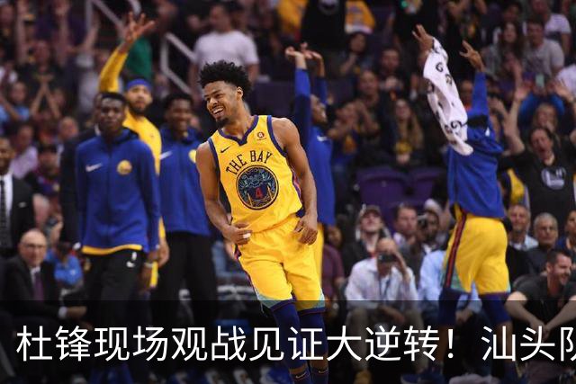 杜锋现场观战见证大逆转！汕头队主场翻盘拿到晋级主动权
