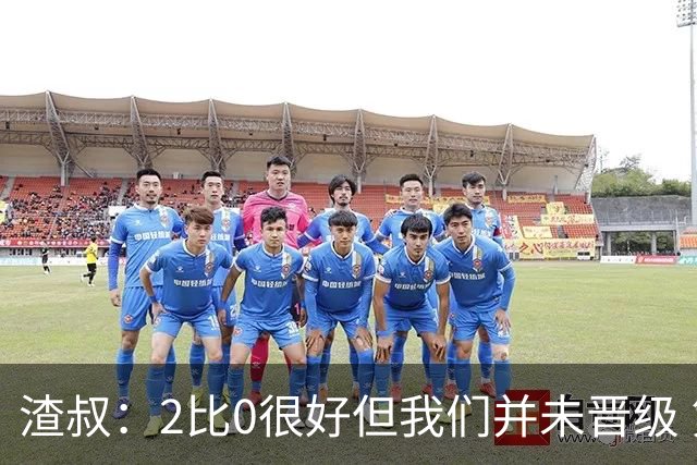 渣叔：2比0很好但我们并未晋级 第二回合仍需专注