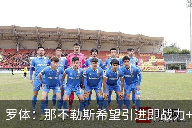 罗体：那不勒斯希望引进即战力+降低阵容年龄，有意吉拉、里奥斯